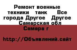 Ремонт военные техники ( танк)  - Все города Другое » Другое   . Самарская обл.,Самара г.